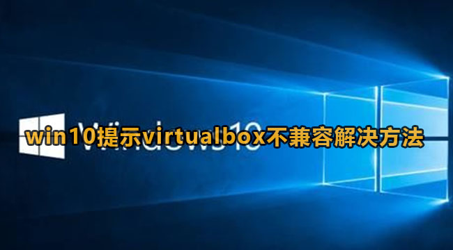virtualbox与win10不兼容怎么办？Windows10提示virtualbox不兼容解决方法