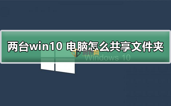 两台win10系统电脑怎么共享文件夹？Windows10系统两台电脑一起共享文件方法图文教程